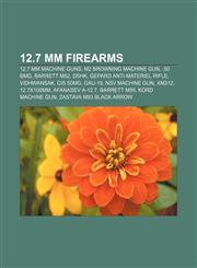 12.7 mm firearms 12.7 mm machine guns, M2 Browning machine gun, .50 BMG, Barrett M82, DShK, Gepard anti-materiel rifle, Vidhwansak, CIS 50MG,1155950690,9781155950693