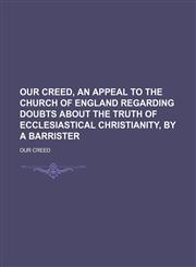 Our creed, an appeal to the Church of England regarding doubts about the truth of ecclesiastical Christianity, by a barrister,1150367784,9781150367786