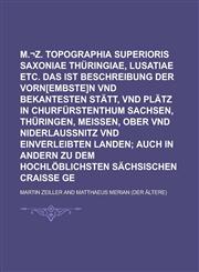 M.¬Z. Topographia Superioris Saxoniae Thüringiae, Misniae Lusatiae etc. Das ist Beschreibung der Vorn[embste]n vnd Bekantesten Stätt, vnd Plätz in Churfürstenthum Sachsen, Thüringen, Meissen, Ober vnd NiderLaußnitz vnd einverleibten,1130540456,9781130540451