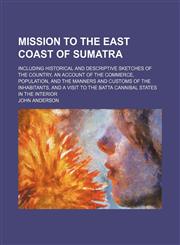 Mission to the East Coast of Sumatra; Including Historical and Descriptive Sketches of the Country, an Account of the Commerce, Population, and the Manners and Customs of the Inhabitants, and a Visit to the Batta Cannibal States in the Interior,1150462655,9781150462658