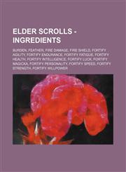Elder Scrolls - Ingredients Burden, Feather, Fire Damage, Fire Shield, Fortify Agility, Fortify Endurance, Fortify Fatigue, Fortify Health, Fortify Intelligence, Fortify Luck, Fortify Magicka, Fortify Personality, Fortify Speed, Fortify Strength, Fortify,1234826496,9781234826499