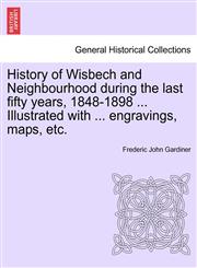 History of Wisbech and Neighbourhood during the last fifty years, 1848-1898 ... Illustrated with ... engravings, maps, etc.,1241604347,9781241604349