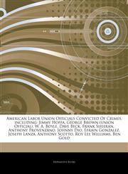 Articles On American Labor Union Officials Convicted Of Crimes, including Jimmy Hoffa, George Brown (union Official), W. A. Boyle, Dave Beck, Frank Sheeran, Anthony Provenzano, Johnny Dio, Efrain Gonzalez, Joseph Lanza, Anthony Scotto,1244043710,9781244043718