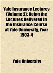 Yale Insurance Lectures (Volume 2); Being the Lectures Delivered in the Insurance Course at Yale University, Year 1903-4,1152142496,9781152142497