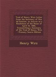 Trial of Henry Wirz Letter from the Secretary of War Ad Interim, in Answer to a Resolution of the House of April 16, 1866, Transmitting a,1295360489,9781295360482