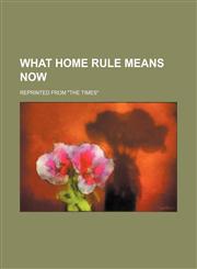 What Home Rule Means Now; Reprinted From "The Times",1151339113,9781151339119