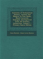 Institutes of Ecclesiastical History, Ancient and Modern In Four Books, Much Corrected, Enlarged, and Improved from the Primary Authorities, Volume 1 - Primary Source Edition,1289998523,9781289998523
