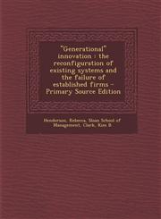 "Generational" innovation the reconfiguration of existing systems and the failure of established firms - Primary Source Edition,1295775468,9781295775460