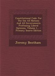 Constitutional Code For The Use All Nations And All Governments Professing Liberal Opinions, Volume 1... - Primary Source Edition,1295190850,9781295190850