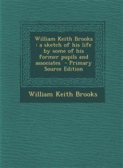 William Keith Brooks A Sketch of His Life by Some of His Former Pupils and Associates - Primary Source Edition,1294496360,9781294496366