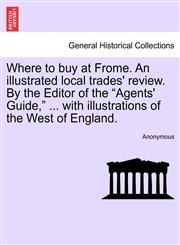 Where to buy at Frome. An illustrated local trades' review. By the Editor of the "Agents' Guide," ... with illustrations of the West of England.,1241606609,9781241606602
