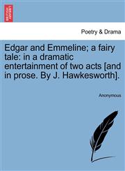 Edgar and Emmeline; a fairy tale in a dramatic entertainment of two acts [and in prose. By J. Hawkesworth].,1241173184,9781241173180