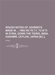 Rough Notes of Journeys Made in 1868,'69,'70,'71, '72 &'73 in Syria, Down the Tigris, India, Kashmir, Ceylon, Japan [&c.].,1150243120,9781150243127