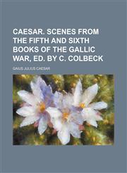Caesar. Scenes from the Fifth and Sixth Books of the Gallic War, Ed. by C. Colbeck,1236500571,9781236500571