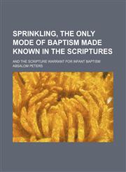 Sprinkling, the only mode of baptism made known in the Scriptures; and the Scripture warrant for infant baptism,1459080963,9781459080966