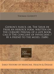 Gideon's fleece, or, The Sieur de Frisk an heroick poem, written on the cursory perusal of a late book, call'd The conclave of physicians / by a friend to the muses. (1684),124084350X,9781240843503