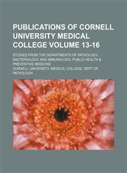 Publications of Cornell University Medical College Volume 13-16; Studies from the Departments of Pathology, Bacteriology and Immunology, Public Health & Preventive Medicine,1231217359,9781231217351