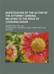 Investigation of the action of the Attorney General relating to the price of Louisiana sugar; Hearings on H. Res. 469,1151023213,9781151023216