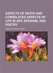 Aspects of death and correlated aspects of life in art, epigram, and poetry,1154147835,9781154147834