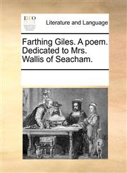 Farthing Giles. A poem. Dedicated to Mrs. Wallis of Seacham.,117023688X,9781170236888