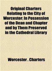 Original Charters Relating to the City of Worcester; In Possession of the Dean and Chapter and by Them Preserved in the Cathedral Library,1152681540,9781152681545