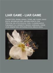 Liar Game - Liar Game Characters, Drama, Manga, Terms, Abe Yukiko, Akagi Kouta, Akiyama Michiko, Akiyama Shinichi, Eda Teruyuki, Eri, Etou Kouichi, Forli, Fujisawa Kazuo, Fukunaga Yuji, Harimoto Takashi, Hasegawa, Hosoe Jyun, Kanzaki Nao, Katsuragi Ryou,,1234821583,9781234821586