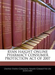 RYAN HAIGHT ONLINE PHARMACY CONSUMER PROTECTION ACT OF 2007,1240621426,9781240621422