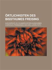 Ortlichkeiten Des Bissthumes Freising; Aus Kozroh's HS. in Ganzen Satzen Ausgehoben,1234197537,9781234197537