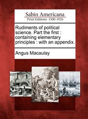 Rudiments of political science. Part the first containing elementary principles : with an appendix.,1275716318,9781275716315