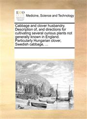Cabbage and clover husbandry. Description of, and directions for cultivating several curious plants not generally known in England. Particularly Hungarian clover, Swedish cabbage, ...,1170242685,9781170242681