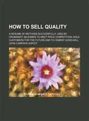 How to Sell Quality; A Resume of Methods Successfully Used by Prominent Salesmen to Meet Price Competition Hold Customers for the Future and to Cement Good-Will,1151585785,9781151585783
