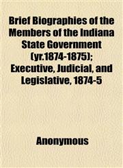 Brief Biographies of the Members of the Indiana State Government (yr.1874-1875); Executive, Judicial, and Legislative, 1874-5,1151931039,9781151931030
