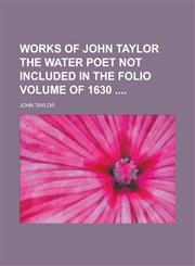 Works of John Taylor the Water Poet Not Included in the Folio Volume of 1630,123419791X,9781234197919