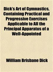 Dick's Art of Gymnastics, Containing Practical and Progressive Exercises Applicable to All the Principal Apparatus of a Well-Appointed,1152638254,9781152638259