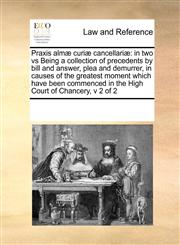 Praxis almæ curiæ cancellariæ in two vs Being a collection of precedents by bill and answer, plea and demurrer, in causes of the greatest moment  which have been commenced in the High Court of Chancery, v 2 of 2,117119319X,9781171193197