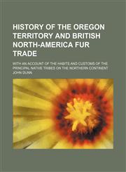 History of the Oregon Territory and British North-America Fur Trade; With an Account of the Habits and Customs of the Principal Native Tribes on the Northern Continent,1150828269,9781150828263