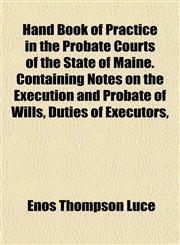 Hand Book of Practice in the Probate Courts of the State of Maine. Containing Notes on the Execution and Probate of Wills, Duties of Executors,,1152202588,9781152202580