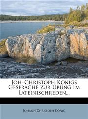 Joh. Christoph Königs Gespräche Zur Übung Im Lateinischreden...,127489753X,9781274897534