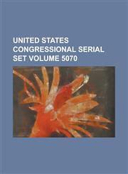 United States Congressional Serial Set Volume 5070,1234042525,9781234042523