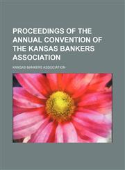 Proceedings of the Annual Convention of the Kansas Bankers Association,1458898733,9781458898739