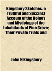 Kingsbury Sketches. a Truthful and Succinct Account of the Doings and Misdoings of the Inhabitants of Pine Grove; Their Private Trials and,1154755975,9781154755978