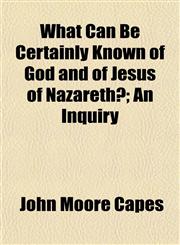 What Can Be Certainly Known of God and of Jesus of Nazareth?; An Inquiry,1155026861,9781155026862