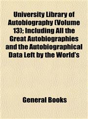 University Library of Autobiography (Volume 13); Including All the Great Autobiographies and the Autobiographical Data Left by the World's,1154882470,9781154882476