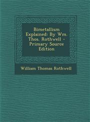 Bimetallism Explained By Wm. Thos. Rothwell - Primary Source Edition,1294010085,9781294010081