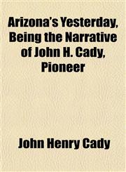 Arizona's Yesterday, Being the Narrative of John H. Cady, Pioneer,1151583553,9781151583550