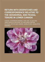 Return with despatches and correspondence relative to the seigniorial and feudal tenure in Lower Canada,1151537047,9781151537041