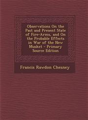 Observations on the Past and Present State of Fire-Arms, and on the Probable Effects in War of the New Musket - Primary Source Edition,1287508936,9781287508939
