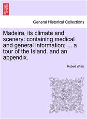 Madeira, its climate and scenery containing medical and general information; ... a tour of the Island, and an appendix.,1241496757,9781241496753