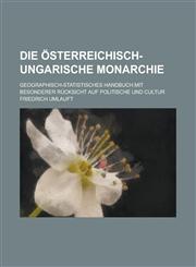 Die Osterreichisch-Ungarische Monarchie; Geographisch-Statistisches Handbuch Mit Besonderer Rucksicht Auf Politische Und Cultur,1234368889,9781234368883