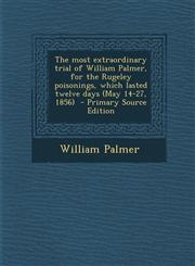 Most Extraordinary Trial of William Palmer, for the Rugeley Poisonings, Which Lasted Twelve Days (May 14-27, 1856),1289657793,9781289657796